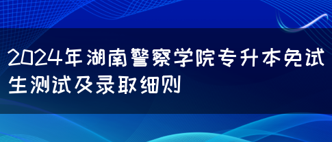 2024年湖南警察学院专升本免试生测试及录取细则