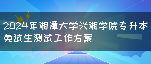 2024年湘潭大学兴湘学院专升本免试生测试工作方案