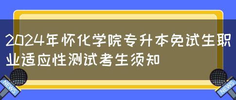 2024年怀化学院专升本免试生职业适应性测试考生须知