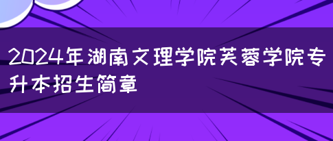2024年湖南文理学院芙蓉学院专升本招生简章(图1)