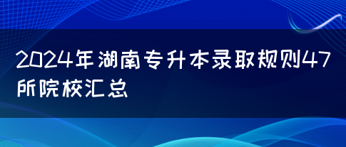 2024年湖南专升本录取规则47所院校汇总(图1)