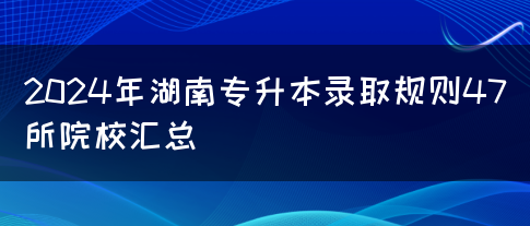 2024年湖南专升本录取规则47所院校汇总