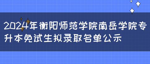 2024年衡阳师范学院南岳学院专升本免试生拟录取名单公示(图1)