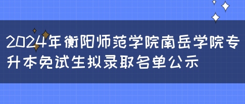 2024年衡阳师范学院南岳学院专升本免试生拟录取名单公示