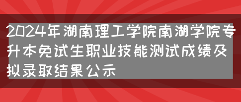 2024年湖南理工学院南湖学院专升本免试生职业技能测试成绩及拟录取结果公示(图1)