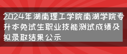 2024年湖南理工学院南湖学院专升本免试生职业技能测试成绩及拟录取结果公示