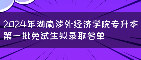 2024年湖南涉外经济学院专升本第一批免试生拟录取名单