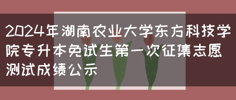 2024年湖南农业大学东方科技学院专升本免试生第一次征集志愿测试成绩公示(图1)