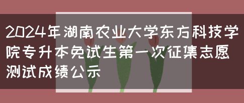 2024年湖南农业大学东方科技学院专升本免试生第一次征集志愿测试成绩公示