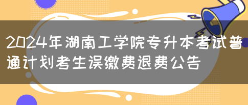 2024年湖南工学院专升本考试普通计划考生误缴费退费公告