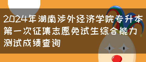 2024年湖南涉外经济学院专升本第一次征集志愿免试生综合能力测试成绩查询