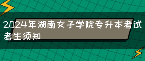 2024年湖南女子学院专升本考试考生须知