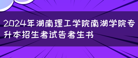 2024年湖南理工学院南湖学院专升本招生考试告考生书