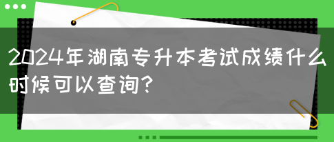 2024年湖南专升本考试成绩什么时候可以查询？(图1)