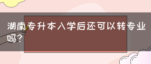 湖南专升本入学后还可以转专业吗？