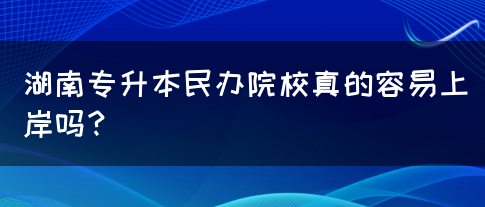 湖南专升本民办院校真的容易上岸吗？