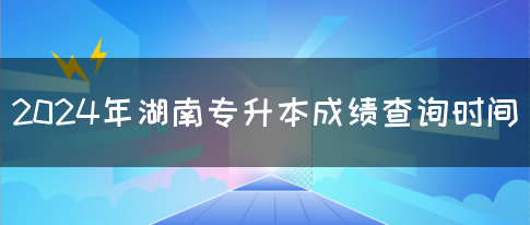 2024年湖南专升本成绩查询时间