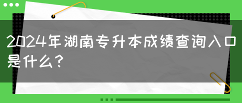 2024年湖南专升本成绩查询入口是什么？