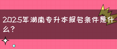 2025年湖南专升本报名条件是什么？