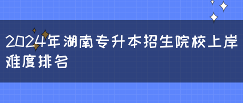 2024年湖南专升本招生院校上岸难度排名