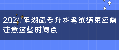 2024年湖南专升本考试结束还需注意这些时间点