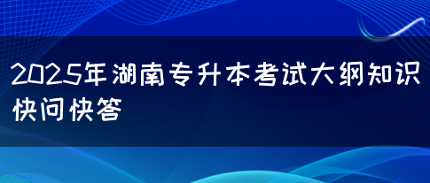 2025年湖南专升本考试大纲知识快问快答