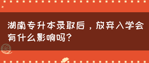 湖南专升本录取后，放弃入学会有什么影响吗？