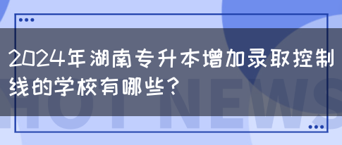 2024年湖南专升本增加录取控制线的学校有哪些？