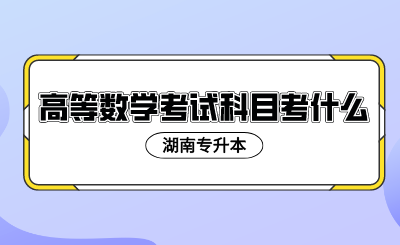 2024年湖南专升本高等数学考试科目考什么