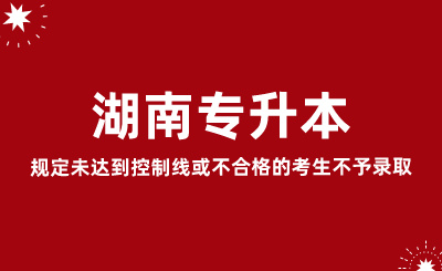 2024年湖南专升本规定未达到控制线或不合格的考生不予录取