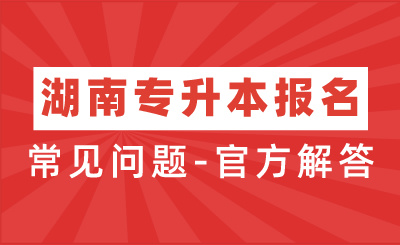 2024年湖南专升本报名过程中常见问题-官方解答