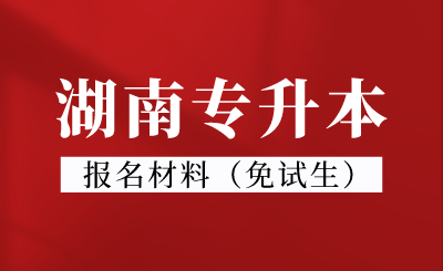 2024年湖南专升本报名材料（免试生）